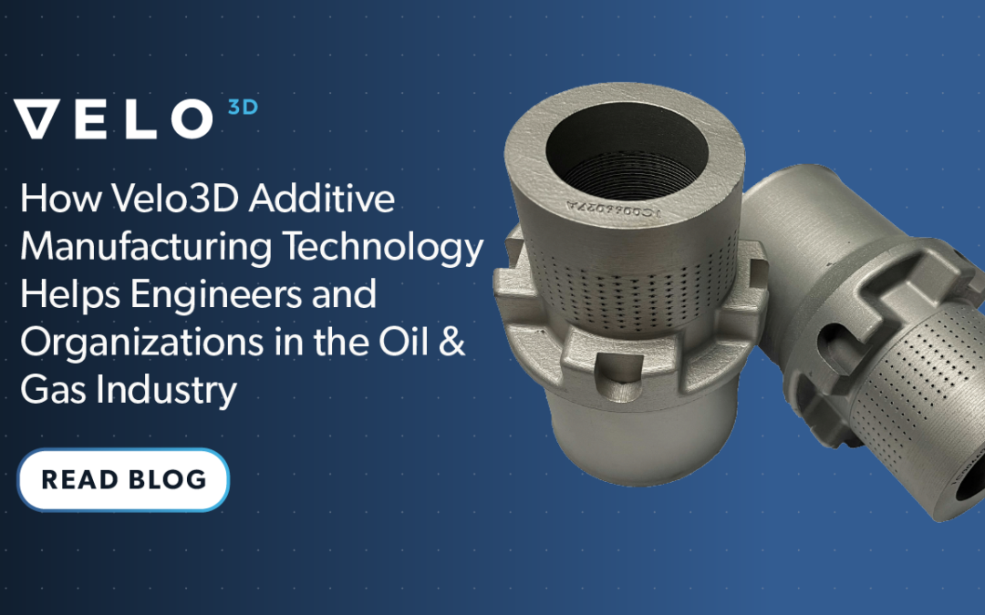 How Velo3D AM Technology Helps Engineers and Organizations in the Oil & Gas Industry