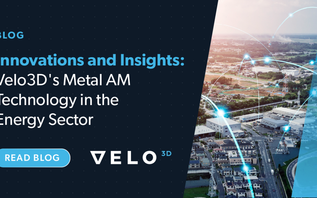 Innovations and Insights: Velo3D’s Metal AM Technology in the Energy Sector